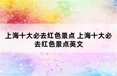 上海十大必去红色景点 上海十大必去红色景点英文